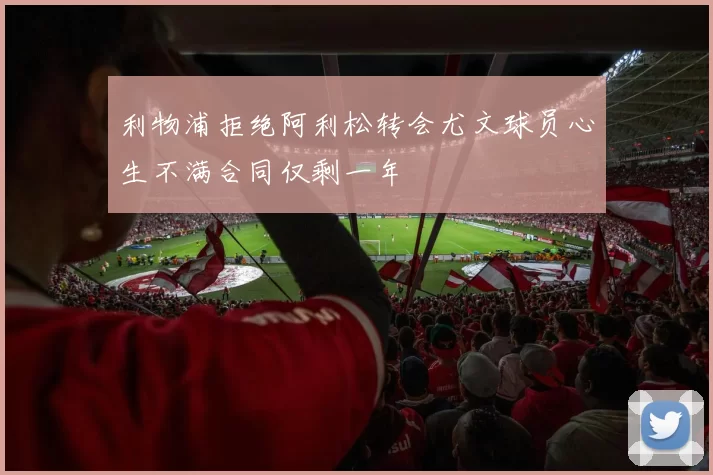 利物浦拒绝阿利松转会尤文球员心生不满合同仅剩一年