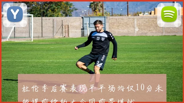 杜伦季后赛表现平平场均仅10分未能提前续约大合同前景堪忧