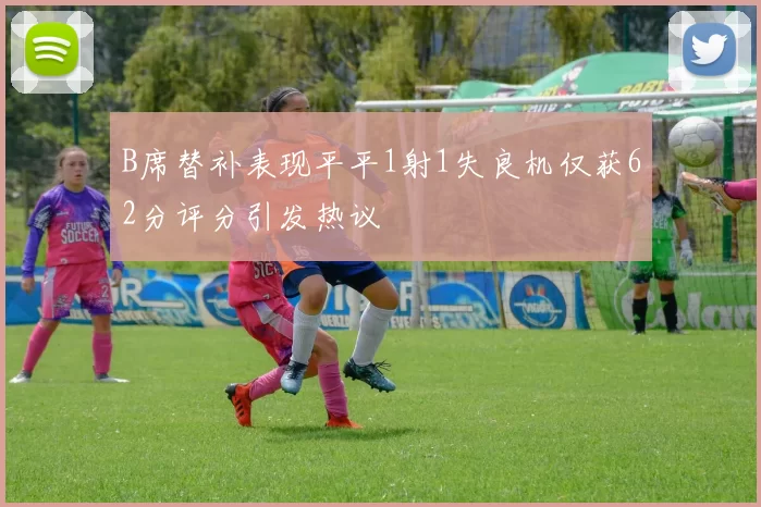 B席替补表现平平1射1失良机仅获62分评分引发热议