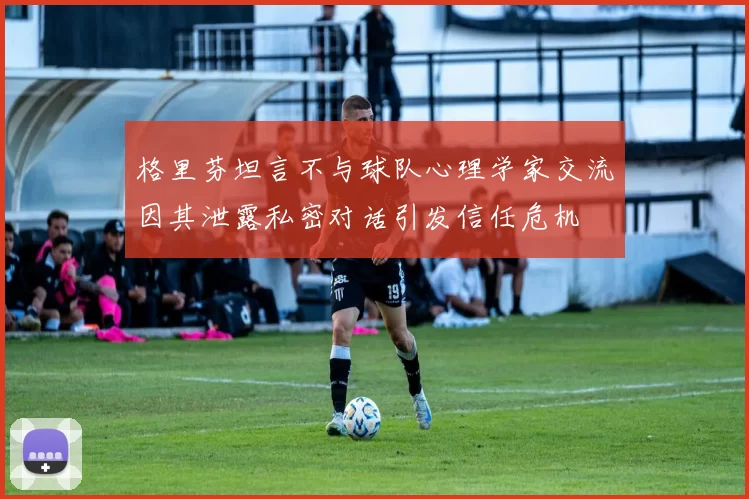 格里芬坦言不与球队心理学家交流因其泄露私密对话引发信任危机