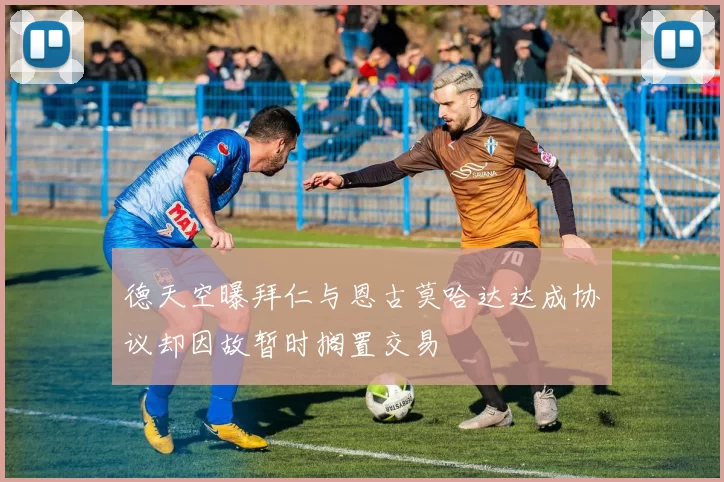 德天空曝拜仁与恩古莫哈达达成协议却因故暂时搁置交易