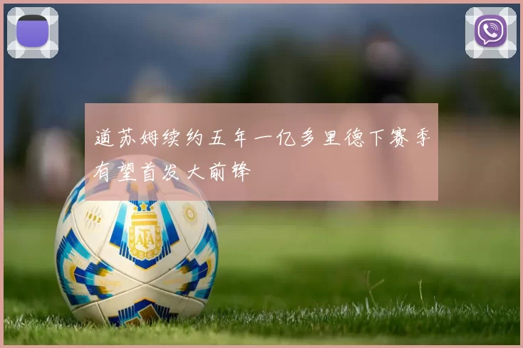 道苏姆续约五年一亿多里德下赛季有望首发大前锋