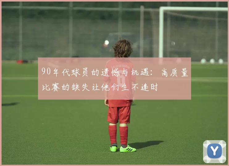 90年代球员的遗憾与机遇:高质量比赛的缺失让他们生不逢时