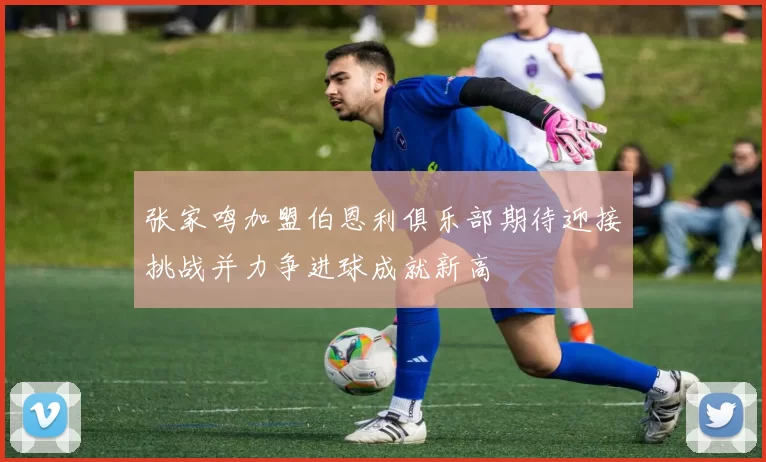 张家鸣加盟伯恩利俱乐部期待迎接挑战并力争进球成就新高