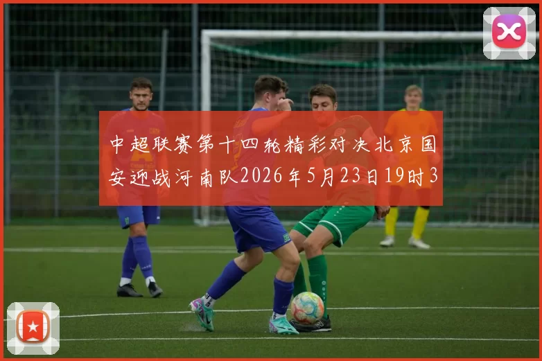中超联赛第十四轮精彩对决北京国安迎战河南队2026年5月23日19时35分开赛