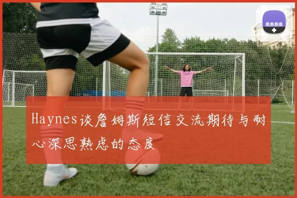 Haynes谈詹姆斯短信交流期待与耐心深思熟虑的态度