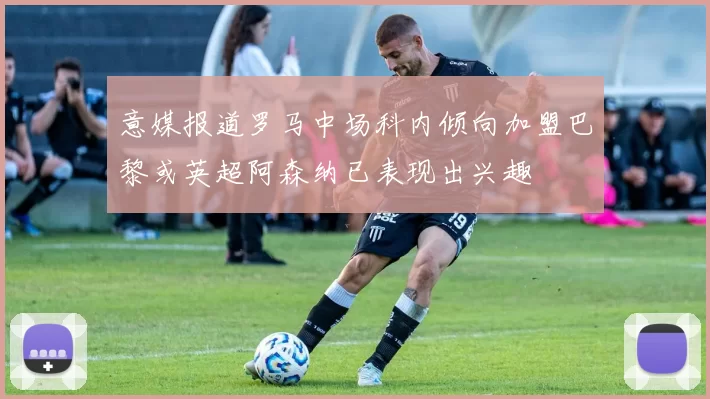 意媒报道罗马中场科内倾向加盟巴黎或英超阿森纳已表现出兴趣