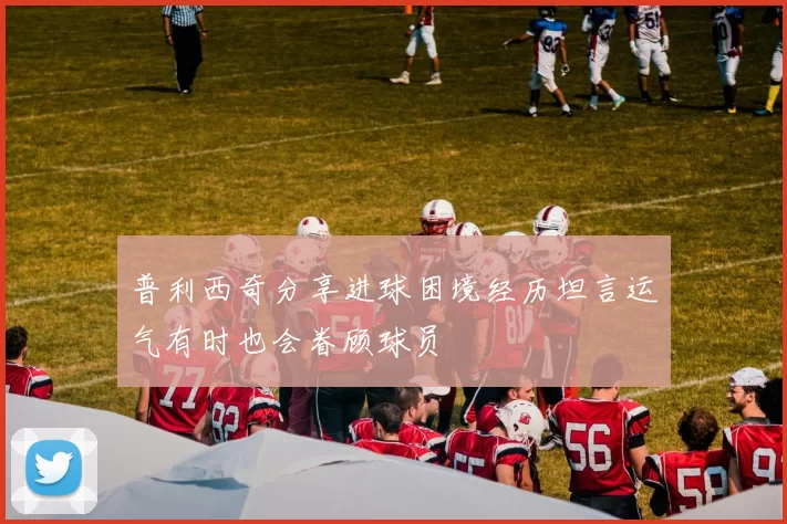 普利西奇分享进球困境经历坦言运气有时也会眷顾球员