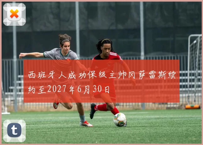 西班牙人成功保级主帅冈萨雷斯续约至2027年6月30日