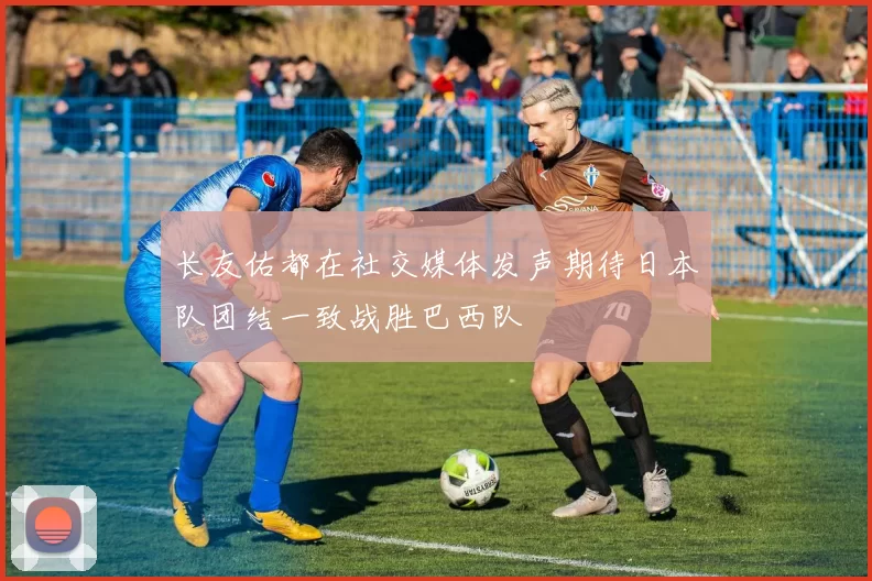 长友佑都在社交媒体发声期待日本队团结一致战胜巴西队