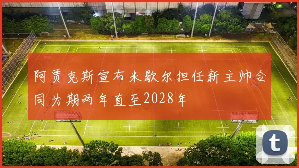 阿贾克斯宣布米歇尔担任新主帅合同为期两年直至2028年