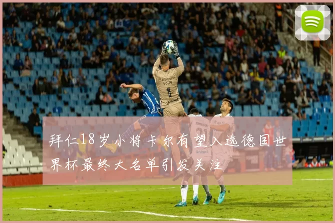 拜仁18岁小将卡尔有望入选德国世界杯最终大名单引发关注