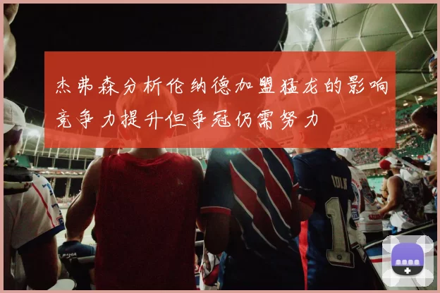 杰弗森分析伦纳德加盟猛龙的影响竞争力提升但争冠仍需努力