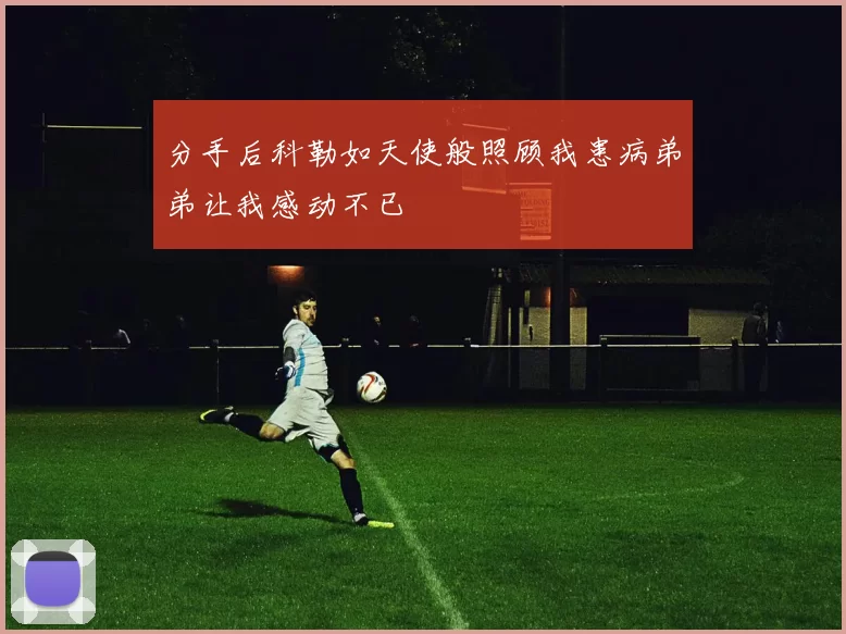 分手后科勒如天使般照顾我患病弟弟让我感动不已