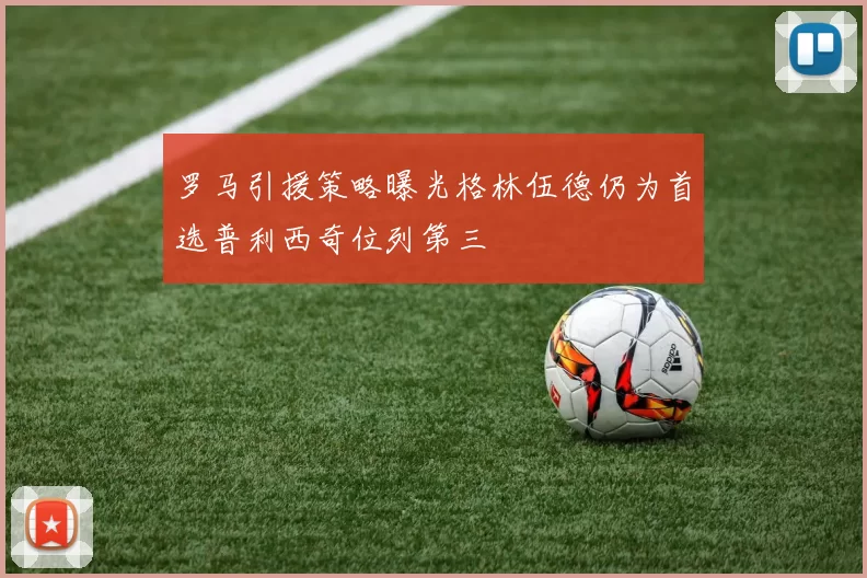 罗马引援策略曝光格林伍德仍为首选普利西奇位列第三