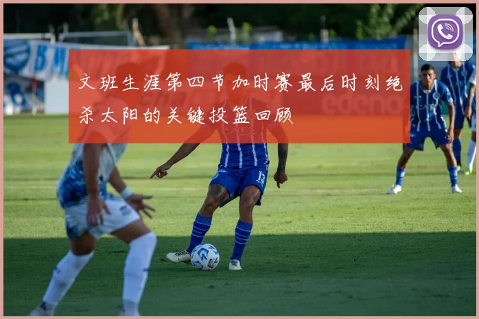文班生涯第四节加时赛最后时刻绝杀太阳的关键投篮回顾