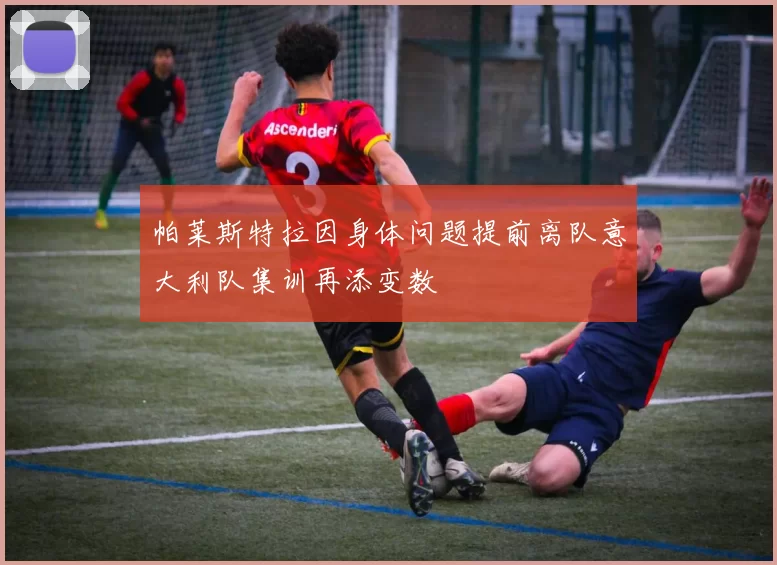 帕莱斯特拉因身体问题提前离队意大利队集训再添变数