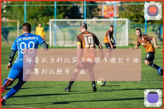 球哥认为科比实力略胜韦德打十场比赛科比胜率六成