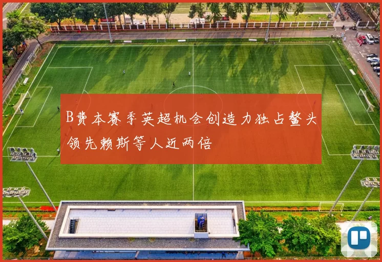 B费本赛季英超机会创造力独占鳌头领先赖斯等人近两倍