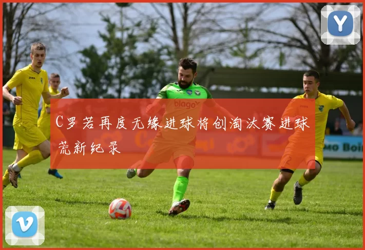 C罗若再度无缘进球将创淘汰赛进球荒新纪录