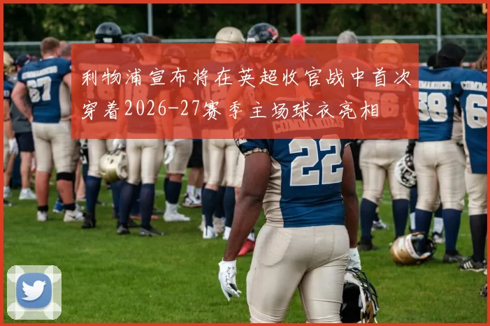 利物浦宣布将在英超收官战中首次穿着2026-27赛季主场球衣亮相