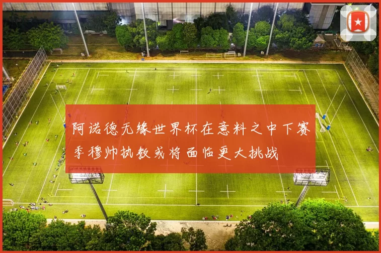 阿诺德无缘世界杯在意料之中下赛季穆帅执教或将面临更大挑战