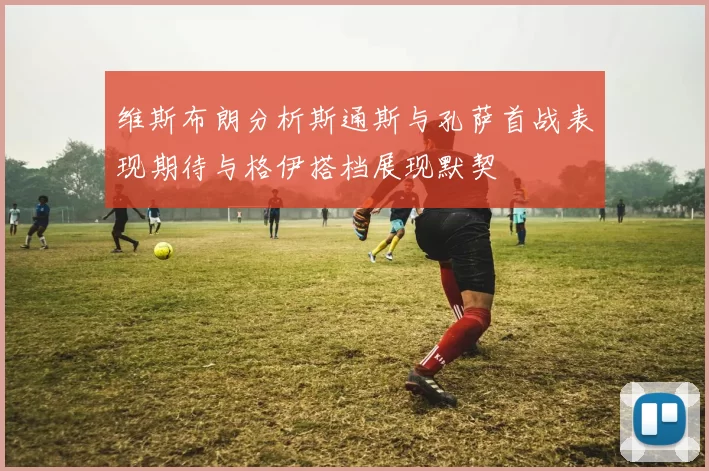 维斯布朗分析斯通斯与孔萨首战表现期待与格伊搭档展现默契