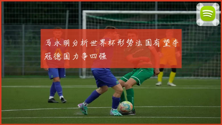 马永明分析世界杯形势法国有望夺冠德国力争四强