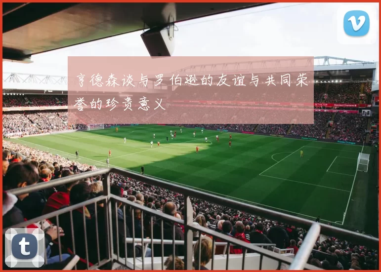 亨德森谈与罗伯逊的友谊与共同荣誉的珍贵意义