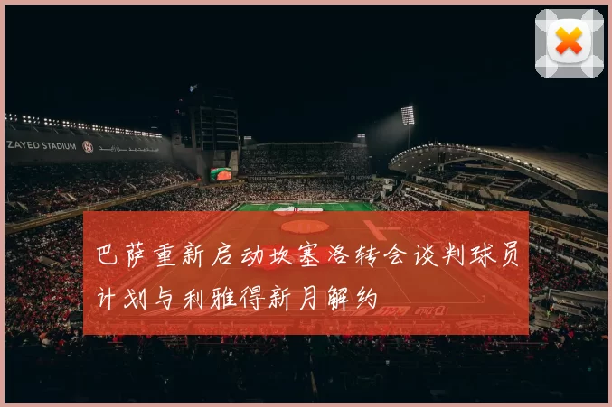 巴萨重新启动坎塞洛转会谈判球员计划与利雅得新月解约