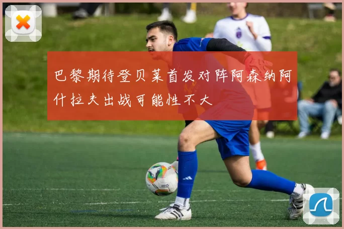 巴黎期待登贝莱首发对阵阿森纳阿什拉夫出战可能性不大