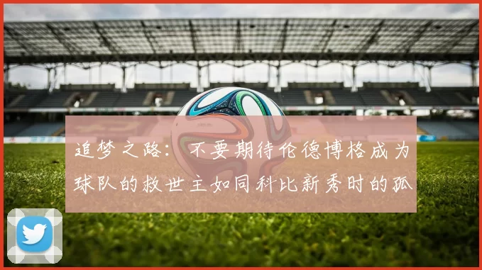 追梦之路：不要期待伦德博格成为球队的救世主如同科比新秀时的孤独奋斗