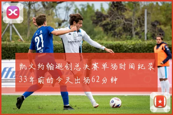 凯文约翰逊创总决赛单场时间纪录33年前的今天出场62分钟
