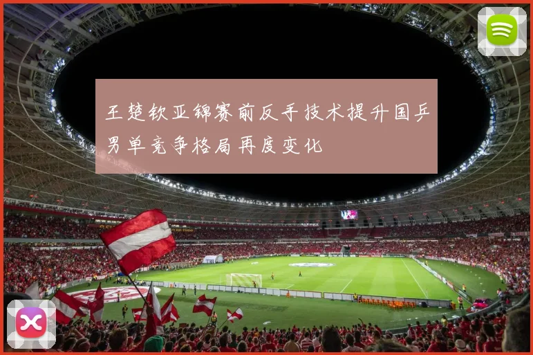 王楚钦亚锦赛前反手技术提升国乒男单竞争格局再度变化